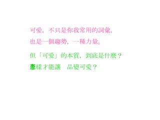 可愛，不只是你我常用的詞彙， 也是一個趨勢，一種力量。 但「可愛」的本質，到底是什麼？ 怎樣才能讓產品變可愛？ 