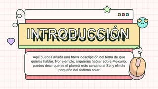 INTRODUCCIÓN
Aquí puedes añadir una breve descripción del tema del que
quieras hablar. Por ejemplo, si quieres hablar sobre Mercurio,
puedes decir que es el planeta más cercano al Sol y el más
pequeño del sistema solar
 