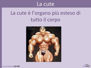 La cute è l’organo più esteso di
tutto il corpo
dr.ssa Federica Osti MD
La cute
 