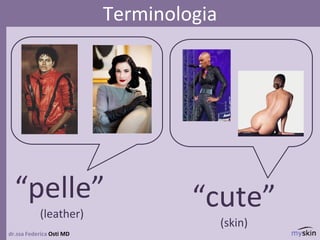 dr.ssa Federica Osti MD
Terminologia
“pelle”
(leather)
“cute”
(skin)
 