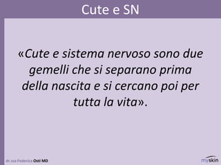 «Cute e sistema nervoso sono due
gemelli che si separano prima
della nascita e si cercano poi per
tutta la vita».
dr.ssa Federica Osti MD
Cute e SN
 