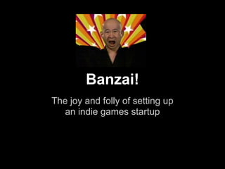 Banzai!
The joy and folly of setting up
   an indie games startup
 