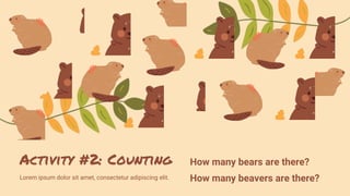Activity #2: Counting
Lorem ipsum dolor sit amet, consectetur adipiscing elit.
How many bears are there?
How many beavers are there?
 