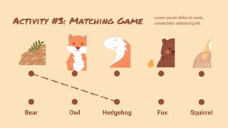 Activity #3: Matching Game
Lorem ipsum dolor sit amet,
consectetur adipiscing elit.
Hedgehog
Owl
Bear Fox Squirrel
 