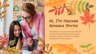 Hi, I’m teacher
Amanda Smith!
Presentations are communication tools that
can be used as demonstrations, lectures,
speeches, reports, and more. It is mostly
presented before an audience.
 