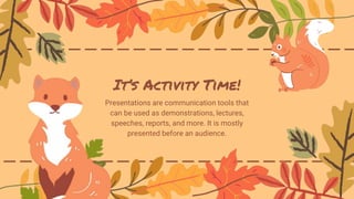 It’s Activity Time!
Presentations are communication tools that
can be used as demonstrations, lectures,
speeches, reports, and more. It is mostly
presented before an audience.
 