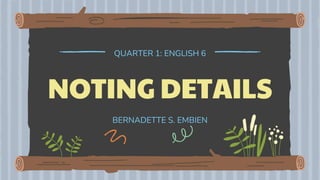 NOTING DETAILS
QUARTER 1: ENGLISH 6
BERNADETTE S. EMBIEN
 