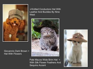 Knitted Conductors Hat With
                         Leather And Buckles By Nine
                         West




Giovannio Dark Brown >
Hat With Flowers

                         Pale Mauve Wide Brim Hat <
                         With Silk Flower Feathers And
                         Sequins Accent
 