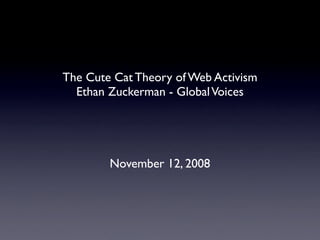 The Cute Cat Theory of Web Activism
  Ethan Zuckerman - Global Voices




        November 12, 2008
 