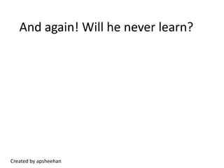 And again! Will he never learn?Created by apsheehan