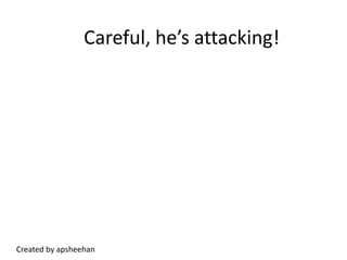 Careful, he’s attacking!Created by apsheehan