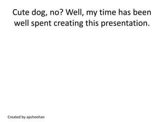 Cute dog, no? Well, my time has been well spent creating this presentation.Created by apsheehan