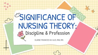 ELAINE FRANCES M. ILLO, RM, RN
SIGNIFICANCE OF
NURSING THEORY:
Discipline & Profession
 