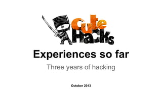 Experiences so far
Three years of hacking
October 2013

 