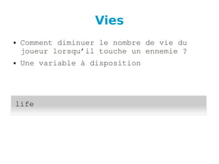 Vies
● Comment diminuer le nombre de vie du 
joueur lorsqu’il touche un ennemie ?
● Une variable à disposition
life
 