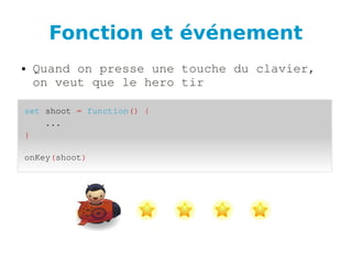 Fonction et événement
● Quand on presse une touche du clavier, 
on veut que le hero tir
set shoot = function() {
    ...
}
onKey(shoot)
 