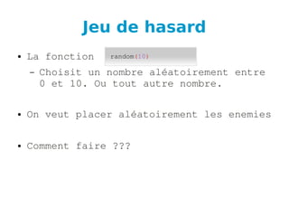 Jeu de hasard
● La fonction
– Choisit un nombre aléatoirement entre 
0 et 10. Ou tout autre nombre.
● On veut placer aléatoirement les enemies
● Comment faire ???
random(10)
 