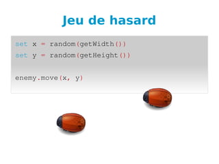 Jeu de hasard
set x = random(getWidth())
set y = random(getHeight())
enemy.move(x, y)
 