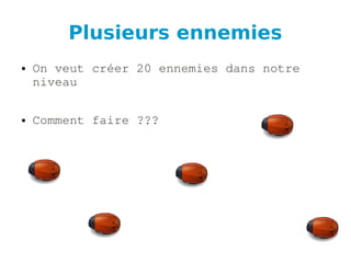 Plusieurs ennemies
● On veut créer 20 ennemies dans notre 
niveau
● Comment faire ???
 