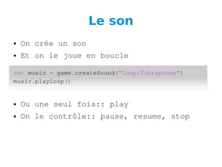 Le son
● On crée un son
● Et on le joue en boucle
● Ou une seul fois:: play
● On le contrôle:: pause, resume, stop
set music = game.createSound("Loop/Vibraphone")
music.playLoop()