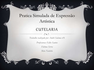 CUTELARIA
Trabalho realizado por André Salema nº6
Professoras: Edite Santos
Fátima Serra
Rita Natário
Pratica Simulada de Expressão
Artística
 