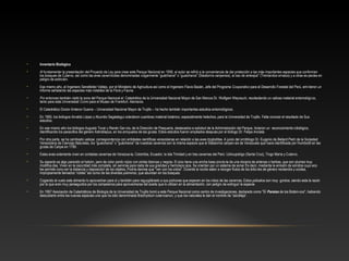 • Inventario Biológico
• Al fundamentar la presentación del Proyecto de Ley para crear este Parque Nacional en 1956, el autor se refirió a la conveniencia de dar protección a las más importantes especies que conforman
los bosques de Cutervo, así como las aves cavernícolas denominadas vulgarmente “guácharos" o “guaicharos” (Steatornis caripensis), al oso de anteojos" (Tremarctos ornatus) y a otras es­pecies en
peligro de extinción.
• Ese mismo año, el Ingeniero Senefelder Vallejo, por el Ministerio de Agricultura así como el Ingeniero Flavio Bazán, Jefe del Programa Cooperativo para el Desarrollo Forestal del Perú, emi­tieron un
informe señalando las especies más notables de la Flora y Fauna.
• Por entonces también visitó la zona del Parque Nacional el Catedrático de la Universidad Nacional Mayor de San Marcos Dr. Wolfgam Weyrauch, recolectando un valioso material entomológi­co,
tanto para esta Universidad Como para el Museo de Frankfurt. Alemania.
• El Catedrático Doctor Antenor Guerra – Universidad Nacional Mayor de Trujillo – ha hecho también importantes estudios entomológicos.
• En 1965, los biólogos Arnaldo López y Abundio Sagástegui colectaron cuantioso material botánico, especialmente helechos, para la Universidad de Trujillo. Falta conocer el resultado de Sus
estudios.
• En ese mismo año los biólogos Augusto Tovar y Renán Gar­cía, de la Dirección de Pesquería, destacados a solicitud de la Administración del Parque, hicieron un reconocimiento ictiológico,
identificando los pececillos del género Astroblepus, en los arroyuelos de las grutas. Estos estudios fueron ampliados después por el biólogo Dr. Felipe Ancieta.
• Por otra parte, se ha cambiado valiosa correspondencia con entidades científicas venezolanas en relación a las aves trogloditas. A juicio del ornitólogo Dr. Eugenio de Bellard Pietri de la Sociedad
Venezolana de Ciencias Naturales, los "guaicharos" o "guácharos" de nuestras cavernas son la misma especie que el Steatornis caripen­sis de Venezuela que fuera identificada por Humboldt en las
grutas de Caripe en 1799.
• Estas aves solamente viven en contadas cavernas de Venezue­la, Colombia, Ecuador, la Isla Trinidad y en tres cavernas del Perú: Ushcupishgo (Santa Cruz), Tingo María y Cutervo.
• Su aspecto es algo parecido al halcón, pero de color pardo rojizo con pintas blancas y negras. El pico tiene una ancha base provis­ta de una docena de antenas o barbas, que son plumas muy
modifica das. Viven en la oscuridad más completa, sin servirse para nada de sus grandes y hermosos ojos. Se orientan por un sistema de sonar Es decir, mediante la emisión de sonidos cuyo eco
les permite cono­cer la distancia y disposición de los objetos, Podría decirse que "ven con los oídos". Durante la noche salen a recoger frutos de los árbo­les de género nectandra y ocotea,
impropiamente llamados “robles” así como de las diversas palmeras, que abundan en los bosques.
• Cogiendo al vuelo este alimento lo aprovechan para sí y también para regurgitárselo a sus pichones que esperan en los nidos de las cavernas. Estos polluelos son muy gordos, siendo esta la razón
por la que eran muy perseguidos por los campesinos para aprovecharse del aceite que lo utilizan en la alimentación, con peligro de extinguir la especie.
• En 1967 Asociación de Catedráticos de Biología de la Universidad de Trujillo tomó a este Parque Nacional como centro de investigaciones, declarado como "El Paraíso de los Botáni­cos", habiendo
descubierto entre las nuevas especies una que ha sido denominada Brachyotum cutervoanun, y que los naturales le dan el nombre de “zarcilleja”.
 