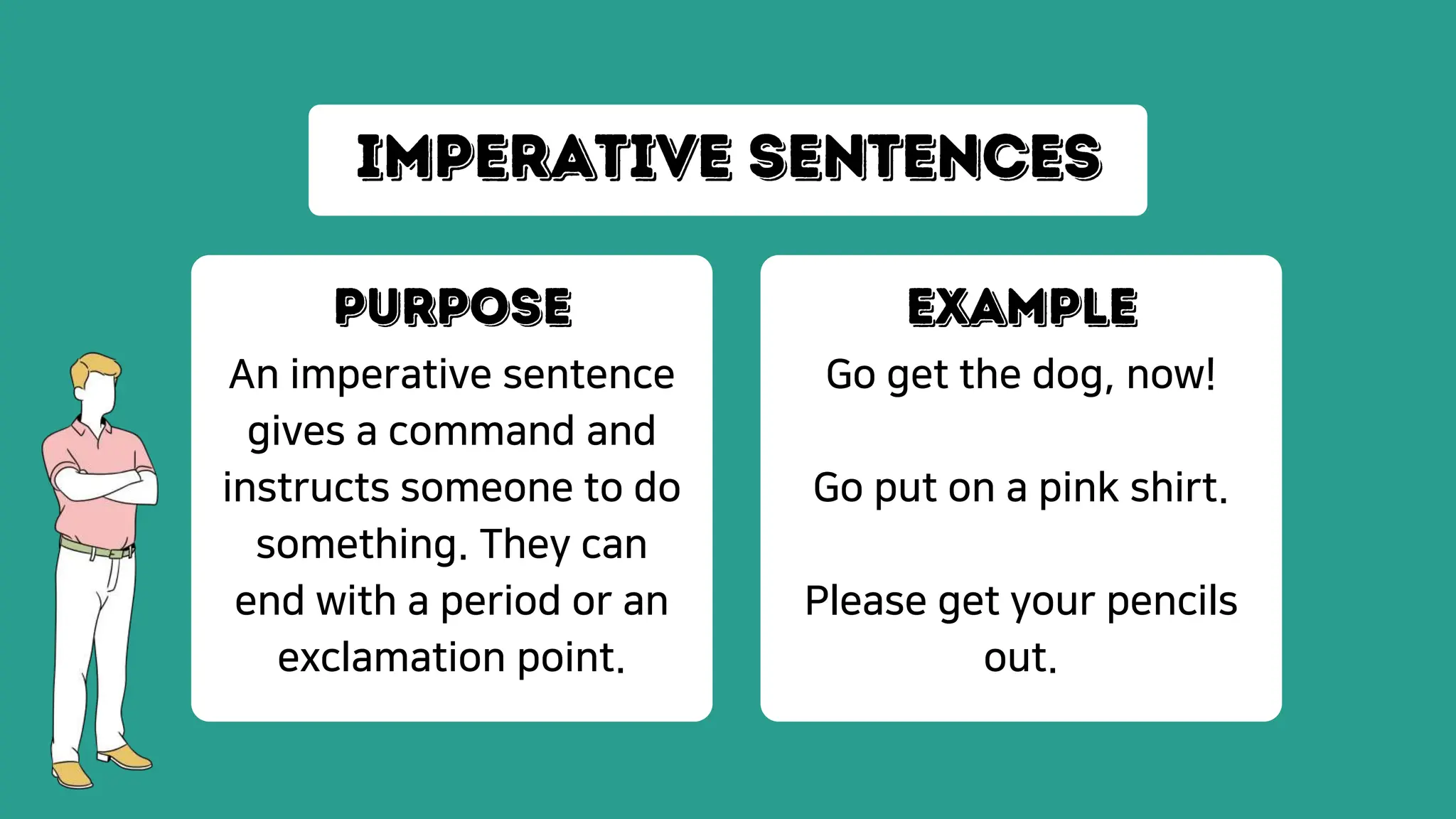 An imperative sentence
gives a command and
instructs someone to do
something. They can
end with a period or an
exclamation point.
Go get the dog, now!
Go put on a pink shirt.
Please get your pencils
out.