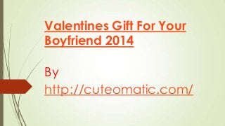 Valentines Gift For Your
Boyfriend 2014
By
http://cuteomatic.com/

 