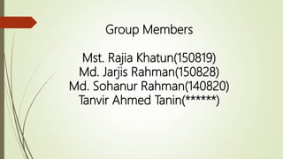 Group Members
Mst. Rajia Khatun(150819)
Md. Jarjis Rahman(150828)
Md. Sohanur Rahman(140820)
Tanvir Ahmed Tanin(******)
 
