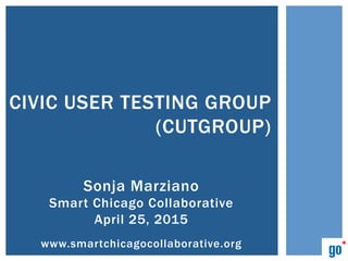Sonja Marziano
Smart Chicago Collaborative
April 25, 2015
www.smartchicagocollaborative.org
CIVIC USER TESTING GROUP
(CUTGROUP)
 