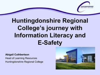 Huntingdonshire Regional
       College’s journey with
      Information Literacy and
             E-Safety
Abigail Cuthbertson
Head of Learning Resources
Huntingdonshire Regional College
 