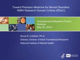 Schizophrenia Research Forum
Webinar
May 28, 2014
Bruce N. Cuthbert, Ph.D.
Director, Division of Adult Translational Research
National Institute of Mental Health
Toward Precision Medicine for Mental Disorders:
NIMH Research Domain Criteria (RDoC)
 