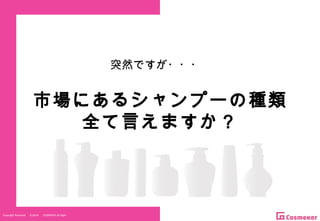 Copyright Reserved 　 (C)2014 　 COSMEKER.All.Right
突然ですが・・・
市場にあるシャンプーの種類
全て言えますか？
 