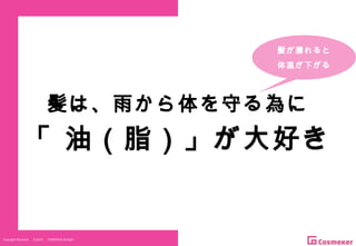 Copyright Reserved 　 (C)2014 　 COSMEKER.All.Right
髪は、雨から体を守る為に
「 油（脂）」が大好き
髪が濡れると
体温が下がる
 