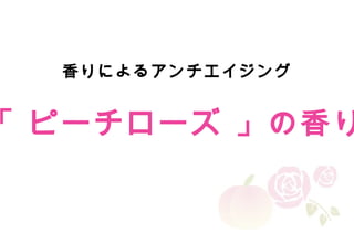 Copyright Reserved 　 (C)2014 　 COSMEKER.All.Right
「 ピーチローズ 」の香り
香りによるアンチエイジング
 