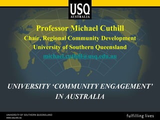 Professor Michael Cuthill
Chair, Regional Community Development
University of Southern Queensland
michael.cuthill@usq.edu.au
UNIVERSITY ‘COMMUNITY ENGAGEMENT’
IN AUSTRALIA
 