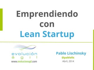Emprendiendo
con
Lean Startup
Pablo Lischinsky
@pablolis
Abril, 2014
 