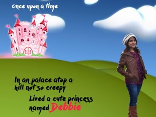 In an palace atop a
hill not so creepy
Lived a cute princess
named Debbie
Once upon a time
 