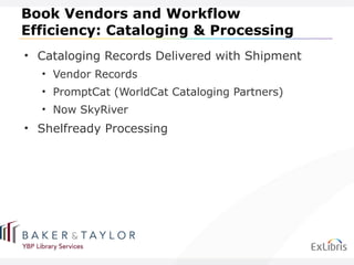 Book Vendors and Workflow Efficiency: Cataloging & Processing Cataloging Records Delivered with Shipment Vendor Records PromptCat (WorldCat Cataloging Partners) Now SkyRiver Shelfready Processing 