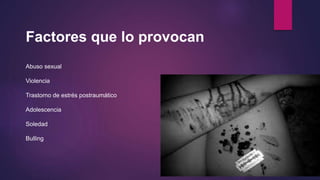Factores que lo provocan
Abuso sexual
Violencia
Trastorno de estrés postraumático
Adolescencia
Soledad
Bulling
 