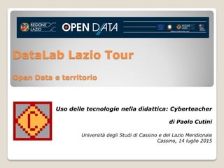 DataLab Lazio Tour
Open Data e territorio
Uso delle tecnologie nella didattica: Cyberteacher
di Paolo Cutini
Università degli Studi di Cassino e del Lazio Meridionale
Cassino, 14 luglio 2015
 