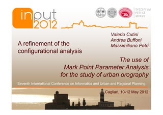 Valerio Cutini
                                                         Andrea Buffoni
A refinement of the                                      Massimiliano Petri
configurational analysis
                                                The use of
                           Mark Point Parameter Analysis
                          for the study of urban orography
Seventh International Conference on Informatics and Urban and Regional Planning

                                                      Cagliari, 10-12 May 2012
 