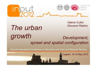 Valerio Cutini
                                                           Giovanni Rabino
The urban
growth                               Development,
                    sprawl and spatial configuration
Seventh International Conference on Informatics and Urban and Regional Planning

                                                      Cagliari, 10-12 May 2012
 