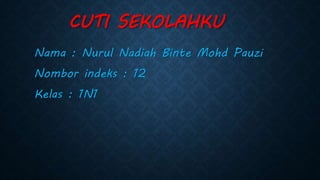 CUTI SEKOLAHKU
Nama : Nurul Nadiah Binte Mohd Pauzi
Nombor indeks : 12
Kelas : 1N1
 