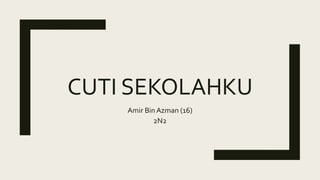 CUTI SEKOLAHKU
Amir Bin Azman (16)
2N2
 