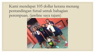Kami mendapat 105 dollar kerana menang
pentandingan futsal untuk bahagian
perempuan. (jawline saya tajam)
 