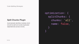 Cut it Up
Automatically identifies modules which
should be split and avoids duplicated
dependencies across chunks.
Split Chunks Plugin
Code Splitting Strategies
29
optimization: {
splitChunks: {
chunks: 'all',
name: false,
}
}
 