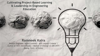 Cultivating Project-Based Learning
& Leadership in Engineering
Education
Ramneek Kalra
Project Engineer, Wipro Limited | IEEE Impact Creator |
Author at IEEE USA E-Books | Mentor of Change at AIM (NITI
Aayog, Govt. of India)
 