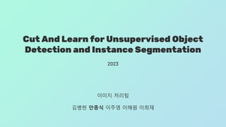 Cut And Learn for Unsupervised Object
Detection and Instance Segmentation
2023
이미지 처리팀
김병현 안종식 이주영 이해원 이희재
 