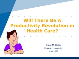 Will There Be A Productivity Revolution in Health Care? David M. Cutler Harvard University May 2010 